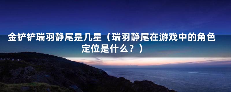 金铲铲瑞羽静尾是几星(瑞羽静尾在游戏中的角色定位是什么?)