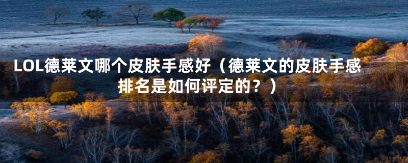 LOL德莱文哪个皮肤手感好(德莱文的皮肤手感排名是如何评定的?)