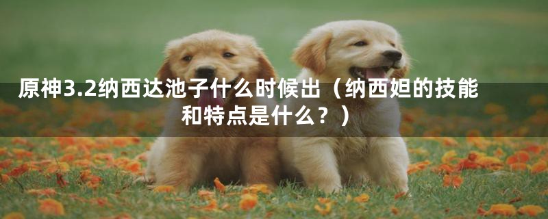原神3.2纳西达池子什么时候出(纳西妲的技能和特点是什么?)