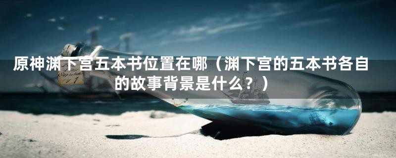 原神渊下宫五本书位置在哪(渊下宫的五本书各自的故事背景是什么?)