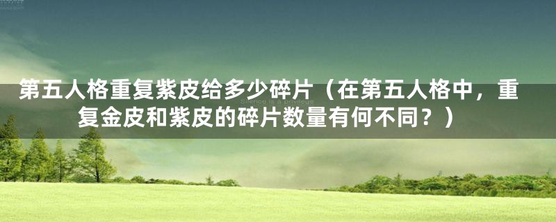 第五人格重复紫皮给多少碎片(在第五人格中,重复金皮和紫皮的碎片数量有何不同?)