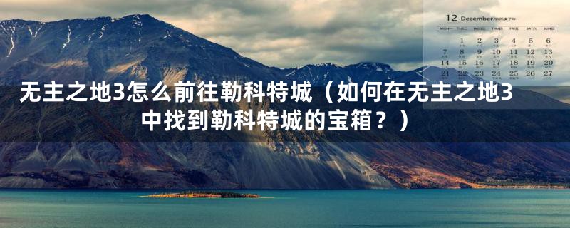 无主之地3怎么前往勒科特城(如何在无主之地3中找到勒科特城的宝箱?)