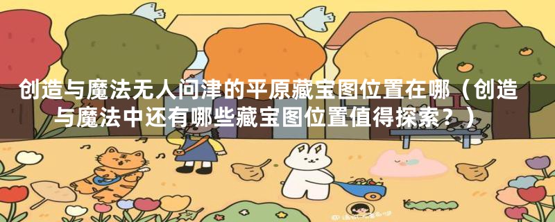创造与魔法无人问津的平原藏宝图位置在哪（创造与魔法中还有哪些藏宝图位置值得探索？）