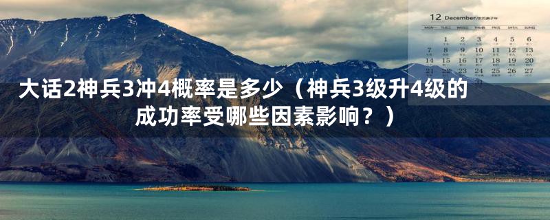大话2神兵3冲4概率是多少（神兵3级升4级的成功率受哪些因素影响？）