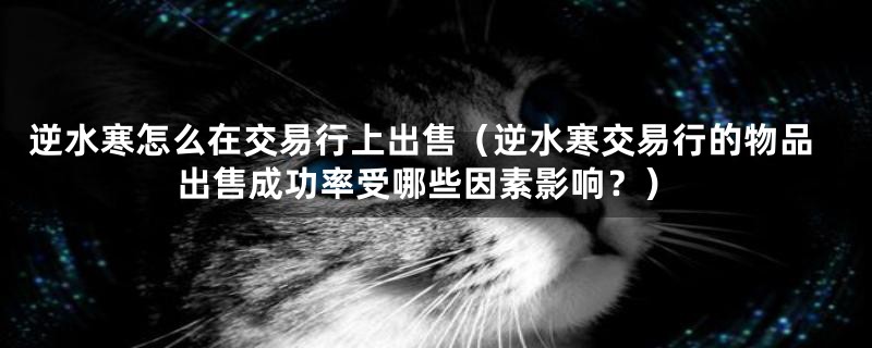 逆水寒怎么在交易行上出售(逆水寒交易行的物品出售成功率受哪些因素影响?)