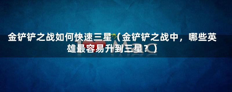 金铲铲之战如何快速三星（金铲铲之战中，哪些英雄最容易升到三星？）