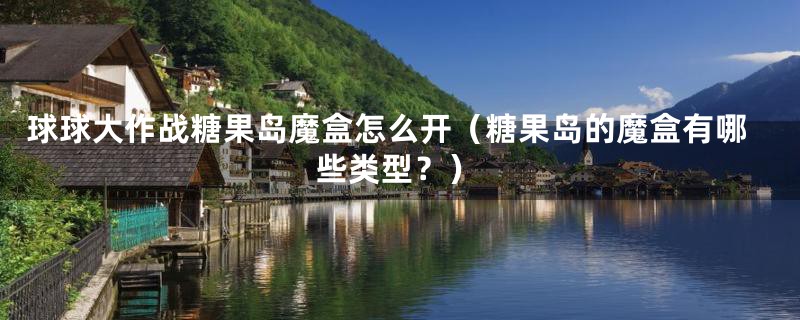 球球大作战糖果岛魔盒怎么开(糖果岛的魔盒有哪些类型?)