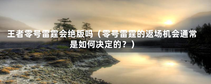 王者零号雷霆会绝版吗(零号雷霆的返场机会通常是如何决定的?)