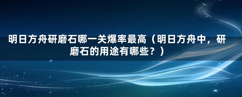 明日方舟研磨石哪一关爆率最高(明日方舟中,研磨石的用途有哪些?)