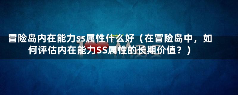 冒险岛内在能力ss属性什么好(在冒险岛中,如何评估内在能力SS属性的长期价值?)