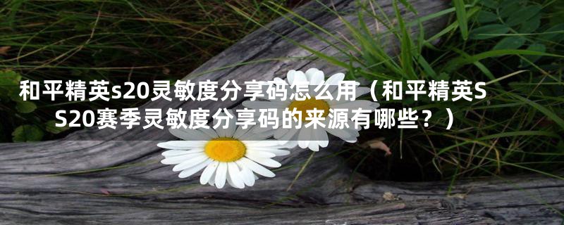 和平精英s20灵敏度分享码怎么用(和平精英SS20赛季灵敏度分享码的来源有哪些?)