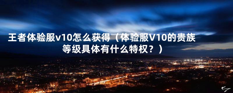王者体验服v10怎么获得(体验服V10的贵族等级具体有什么特权?)