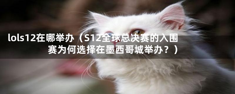 lols12在哪举办(S12全球总决赛的入围赛为何选择在墨西哥城举办?)