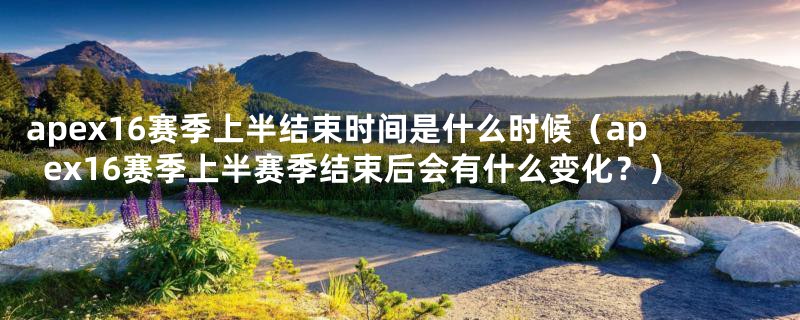 apex16赛季上半结束时间是什么时候(apex16赛季上半赛季结束后会有什么变化?)