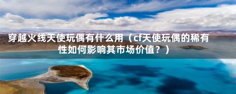 穿越火线天使玩偶有什么用(cf天使玩偶的稀有性如何影响其市场价值?)