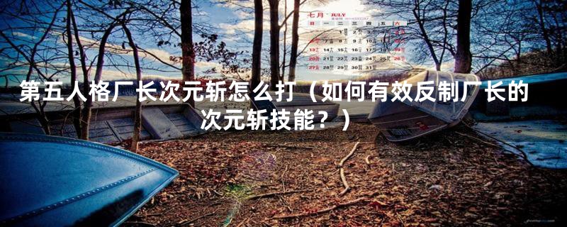 第五人格厂长次元斩怎么打(如何有效反制厂长的次元斩技能?)
