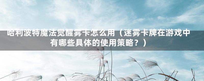 哈利波特魔法觉醒雾卡怎么用(迷雾卡牌在游戏中有哪些具体的使用策略?)