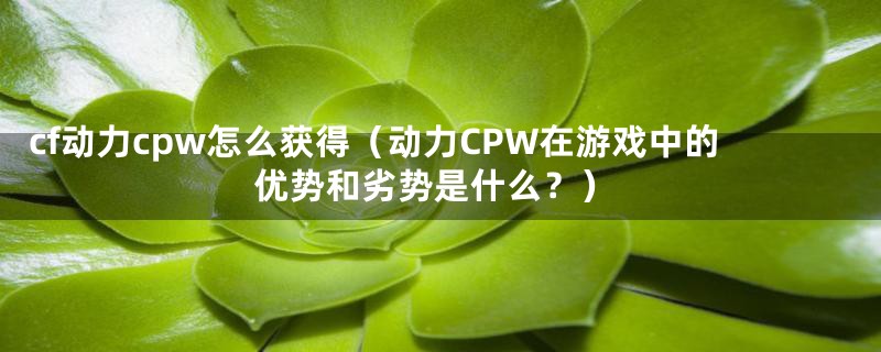 cf动力cpw怎么获得(动力CPW在游戏中的优势和劣势是什么?)