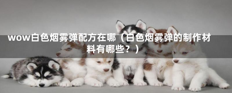 wow白色烟雾弹配方在哪(白色烟雾弹的制作材料有哪些?)