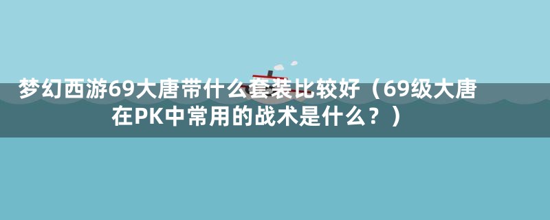梦幻西游69大唐带什么套装比较好(69级大唐在PK中常用的战术是什么?)