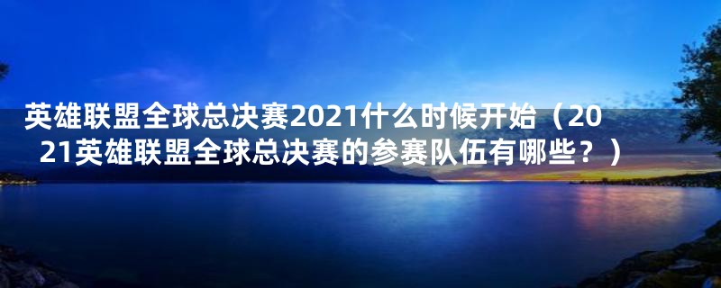 英雄联盟全球总决赛2021什么时候开始（2021英雄联盟全球总决赛的参赛队伍有哪些？）