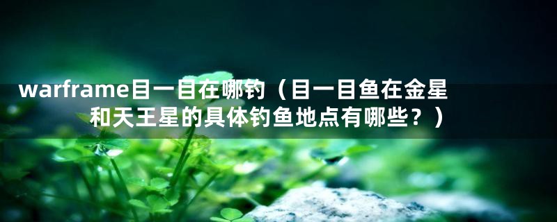 warframe目一目在哪钓(目一目鱼在金星和天王星的具体钓鱼地点有哪些?)