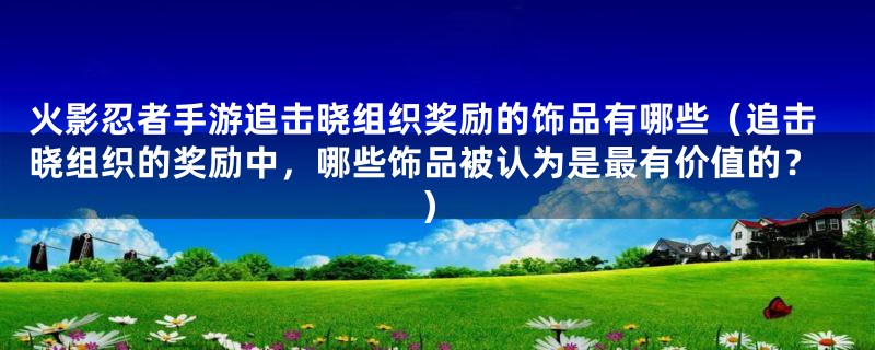 火影忍者手游追击晓组织奖励的饰品有哪些(追击晓组织的奖励中,哪些饰品被认为是最有价值的?)