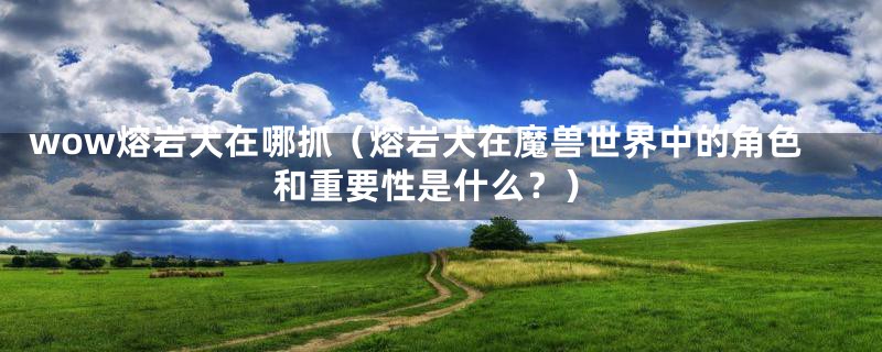 wow熔岩犬在哪抓(熔岩犬在魔兽世界中的角色和重要性是什么?)