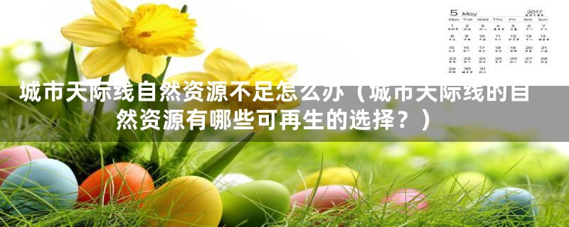 城市天际线自然资源不足怎么办（城市天际线的自然资源有哪些可再生的选择？）