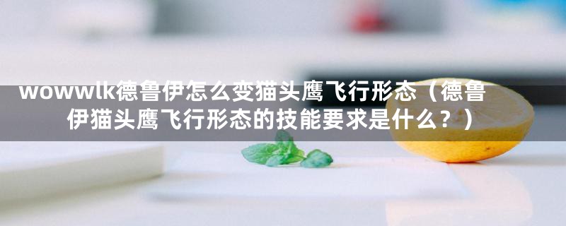 wowwlk德鲁伊怎么变猫头鹰飞行形态(德鲁伊猫头鹰飞行形态的技能要求是什么?)