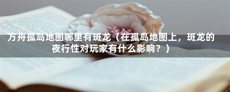 方舟孤岛地图哪里有斑龙(在孤岛地图上,斑龙的夜行性对玩家有什么影响?)