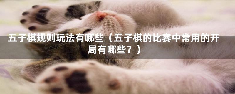 五子棋规则玩法有哪些(五子棋的比赛中常用的开局有哪些?)