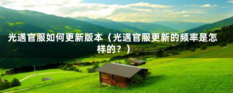 光遇官服如何更新版本（光遇官服更新的频率是怎样的？）
