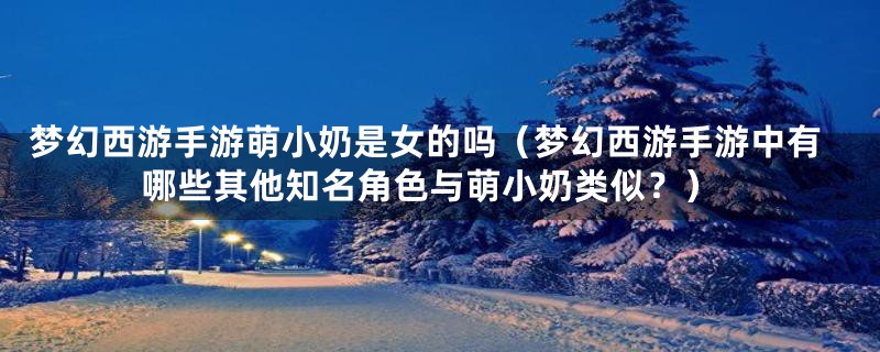 梦幻西游手游萌小奶是女的吗（梦幻西游手游中有哪些其他知名角色与萌小奶类似？）