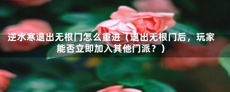 逆水寒退出无根门怎么重进(退出无根门后,玩家能否立即加入其他门派?)