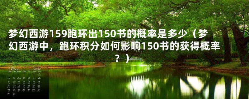 梦幻西游159跑环出150书的概率是多少（梦幻西游中，跑环积分如何影响150书的获得概率？）
