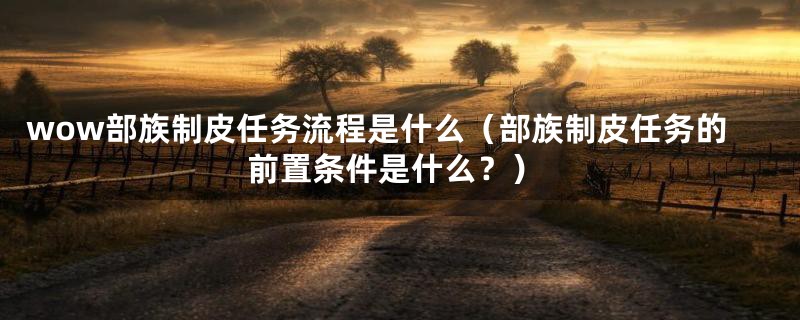 wow部族制皮任务流程是什么（部族制皮任务的前置条件是什么？）