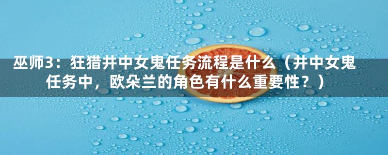 巫师3:狂猎井中女鬼任务流程是什么(井中女鬼任务中,欧朵兰的角色有什么重要性?)