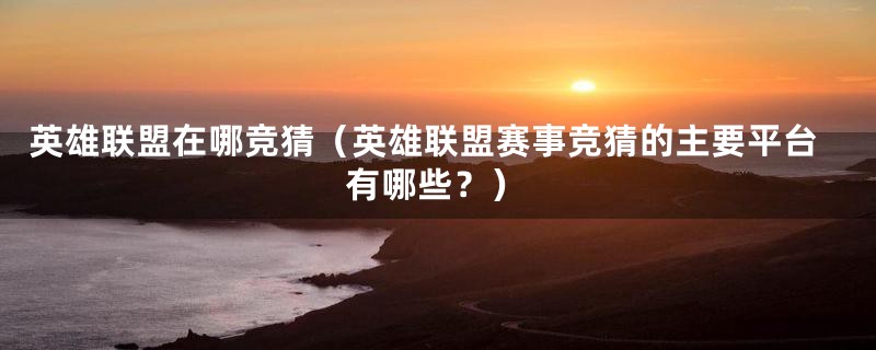英雄联盟在哪竞猜(英雄联盟赛事竞猜的主要平台有哪些?)