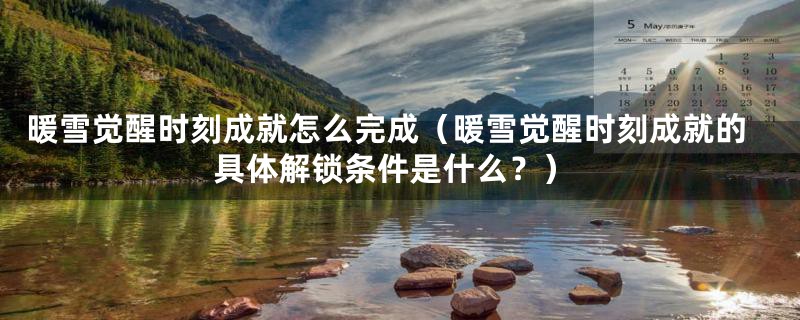 暖雪觉醒时刻成就怎么完成(暖雪觉醒时刻成就的具体解锁条件是什么?)