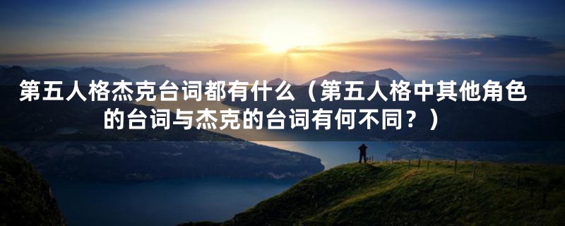 第五人格杰克台词都有什么(第五人格中其他角色的台词与杰克的台词有何不同?)