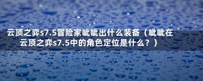 云顶之弈s7.5冒险家呲呲出什么装备（呲呲在云顶之弈s7.5中的角色定位是什么？）