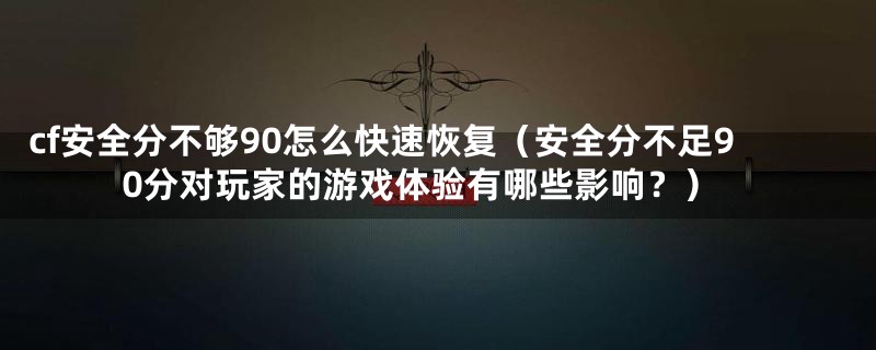 cf安全分不够90怎么快速恢复(安全分不足90分对玩家的游戏体验有哪些影响?)