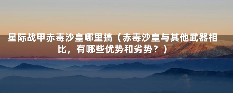 星际战甲赤毒沙皇哪里搞（赤毒沙皇与其他武器相比，有哪些优势和劣势？）