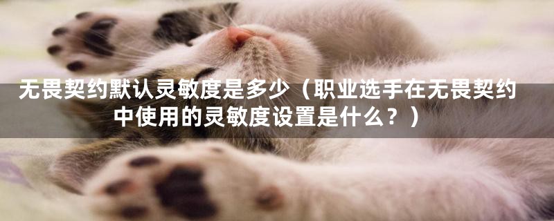 无畏契约默认灵敏度是多少(职业选手在无畏契约中使用的灵敏度设置是什么?)