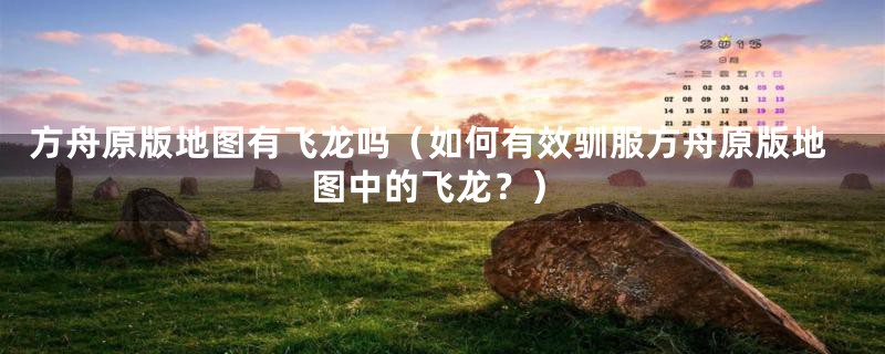 方舟原版地图有飞龙吗（如何有效驯服方舟原版地图中的飞龙？）