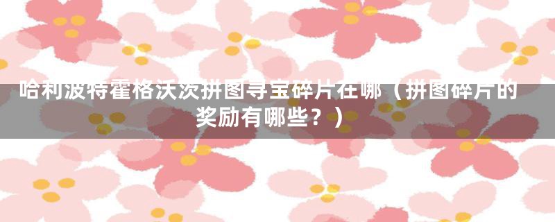 哈利波特霍格沃茨拼图寻宝碎片在哪（拼图碎片的奖励有哪些？）
