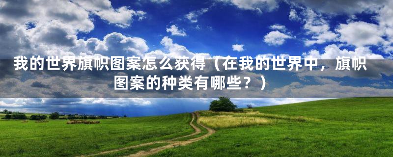 我的世界旗帜图案怎么获得（在我的世界中，旗帜图案的种类有哪些？）