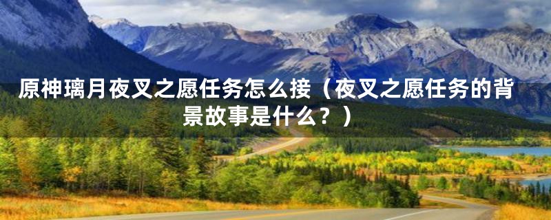 原神璃月夜叉之愿任务怎么接(夜叉之愿任务的背景故事是什么?)