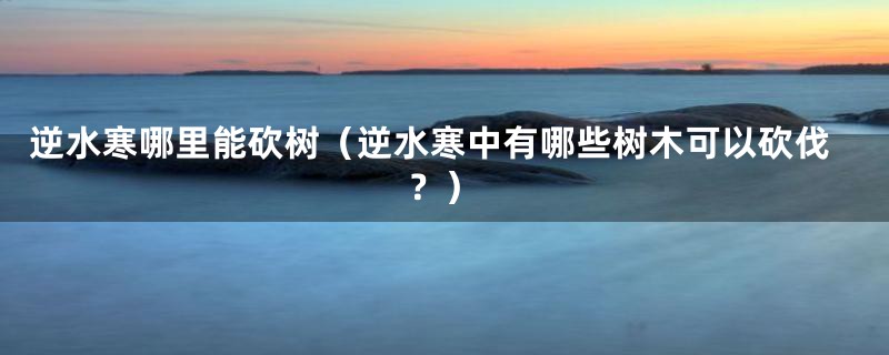逆水寒哪里能砍树(逆水寒中有哪些树木可以砍伐?)